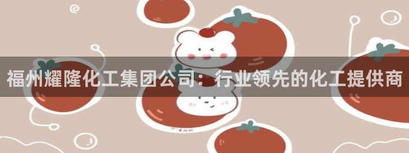 球盟会进不去吗：福州耀隆化工集团公司：行业领先的化工提供商