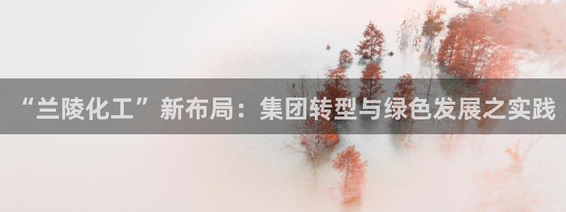 千亿球盟会：“兰陵化工”新布局：集团转型与绿色发展之实践
