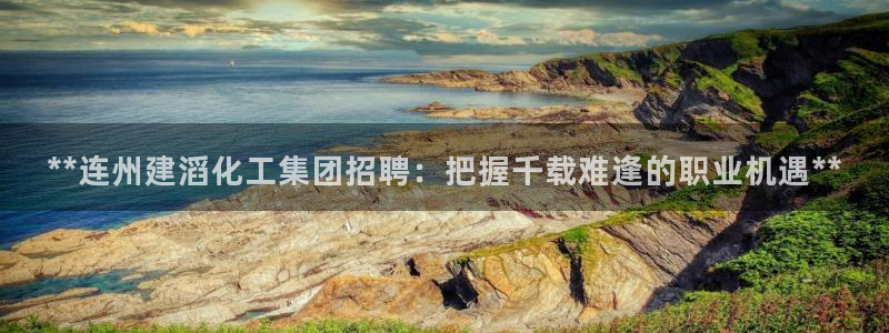 球盟会官网网页版：**连州建滔化工集团招聘：把握千载难逢的职