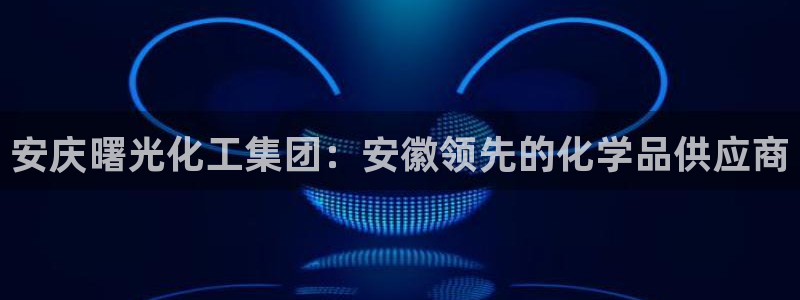 球盟会APP最新地址：安庆曙光化工集团：安徽领先的化学品供应