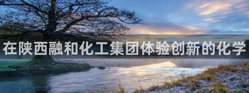 球盟会在线登入：在陕西融和化工集团体验创新的化学