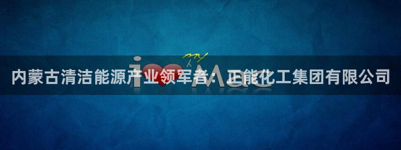 球盟会app最新地址下载：内蒙古清洁能源产业领军者：正能化工