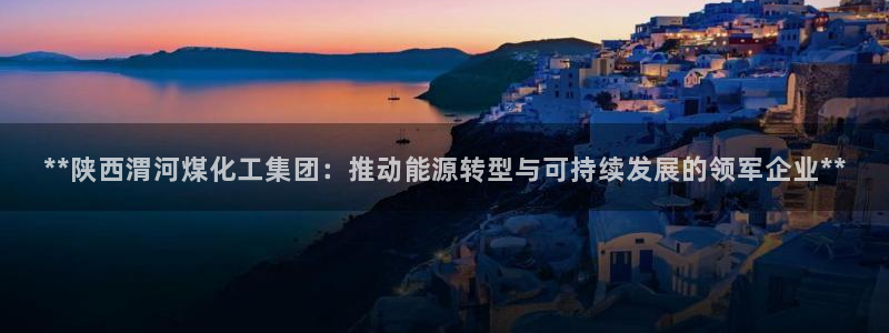 球盟会游戏几点玩合适：**陕西渭河煤化工集团：推动能源转型与