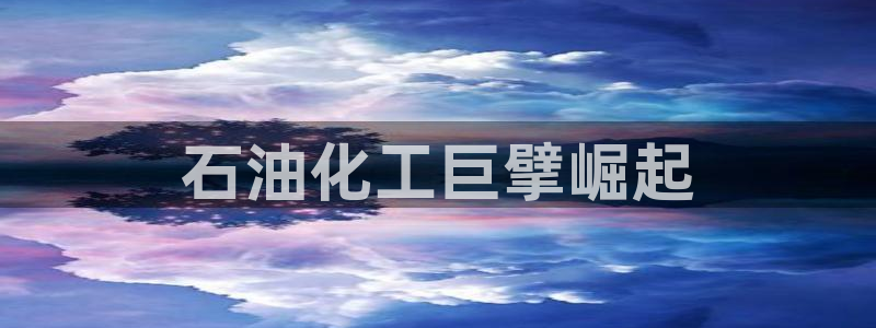 球盟会娱乐平台：石油化工巨擘崛起