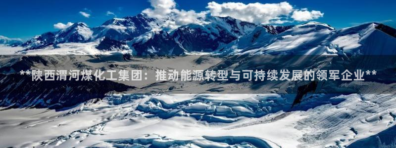 球盟会黑平台：**陕西渭河煤化工集团：推动能源转型与可持续发