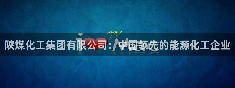 球盟会官方app首页入口：陕煤化工集团有限公司：中国领先的能