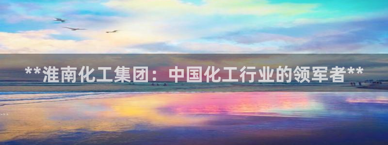 球盟会入口：**淮南化工集团：中国化工行业的领军者**