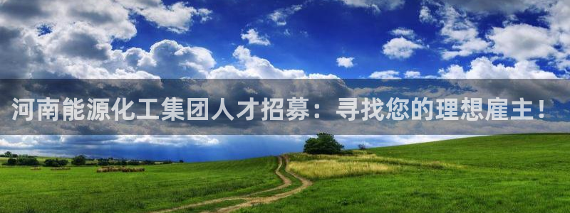 球盟会黑款吗知乎文章：河南能源化工集团人才招募：寻找您的理想