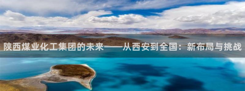 球盟会邮箱：陕西煤业化工集团的未来——从西安到全国：新布局与