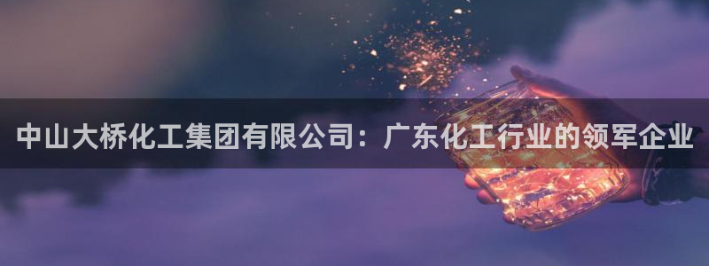 球盟会体育平台：中山大桥化工集团有限公司：广东化工行业的领军