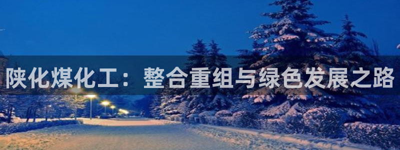 球盟会APP最新地址：陕化煤化工：整合重组与绿色发展之路