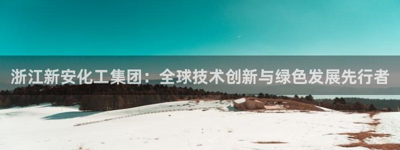 球盟会黑嘛：浙江新安化工集团：全球技术创新与绿色发展先行者