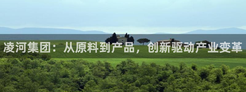 球盟会官方最新入口：凌河集团：从原料到产品，创新驱动产业变革