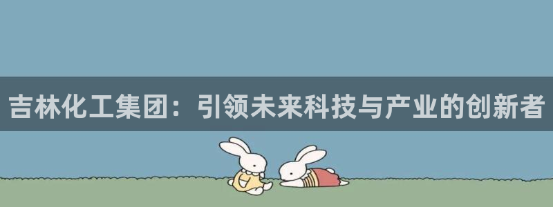 球盟会能提现吗安全吗：吉林化工集团：引领未来科技与产业的创新