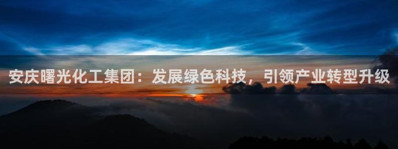 球盟会有没有黑单的活动：安庆曙光化工集团：发展绿色科技，引领