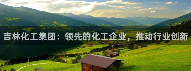 球盟会：吉林化工集团：领先的化工企业，推动行业创新