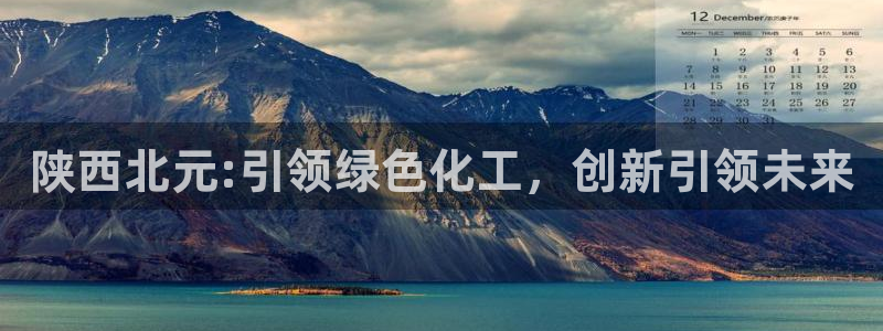 球盟会综合app下载：陕西北元:引领绿色化工，创新引领未来