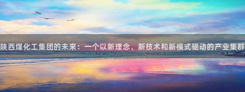 球盟会app最新地址在哪看：陕西煤化工集团的未来：一个以新理