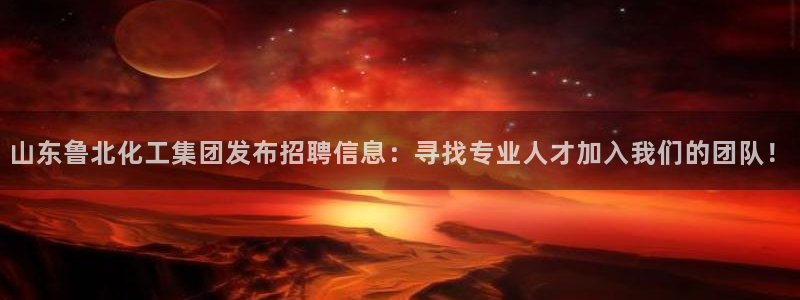球盟会官方网站app：山东鲁北化工集团发布招聘信息：寻找专业