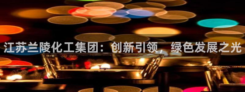 球盟会综合app下载：江苏兰陵化工集团：创新引领，绿色发展之