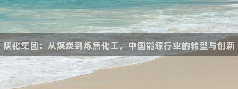 球盟会封号：陕化集团：从煤炭到炼焦化工，中国能源行业的转型与