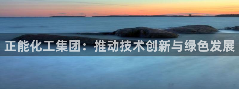 球盟会官网网页版：正能化工集团：推动技术创新与绿色发展