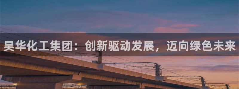 球盟会app最新地址在哪：昊华化工集团：创新驱动发展，迈向绿