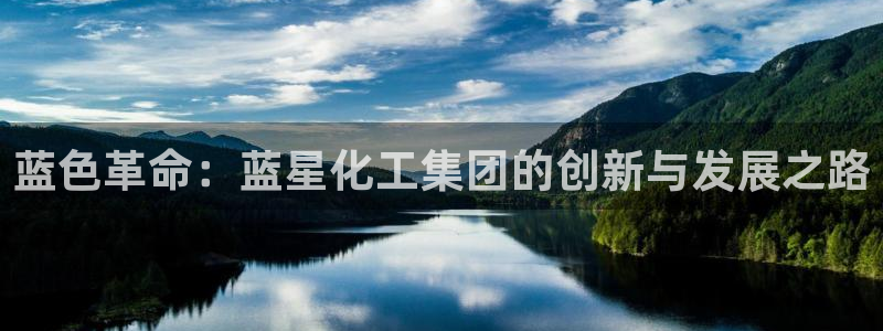 球盟会app最新地址在哪里：蓝色革命：蓝星化工集团的创新与发