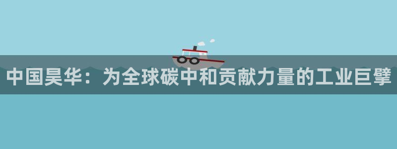 球盟会qm9：中国昊华：为全球碳中和贡献力量的工业巨擘